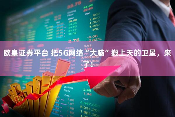 欧皇证券平台 把5G网络“大脑”搬上天的卫星，来了！