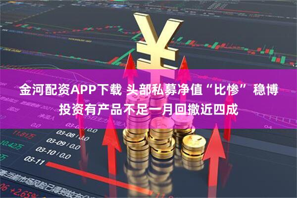 金河配资APP下载 头部私募净值“比惨” 稳博投资有产品不足一月回撤近四成