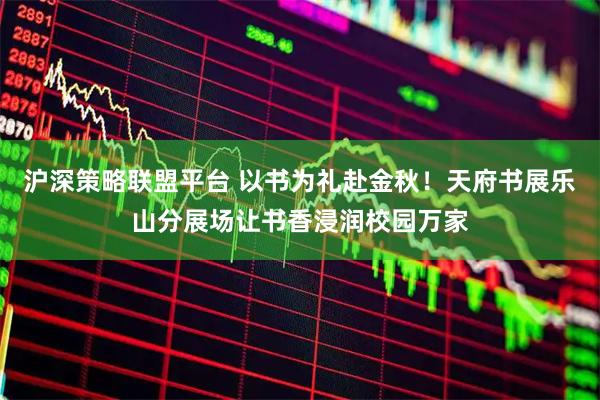 沪深策略联盟平台 以书为礼赴金秋！天府书展乐山分展场让书香浸润校园万家